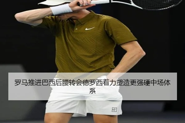 罗马推进巴西后腰转会德罗西着力塑造更强硬中场体系