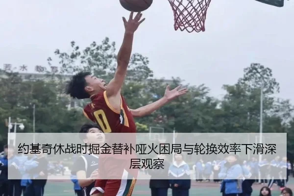 约基奇休战时掘金替补哑火困局与轮换效率下滑深层观察