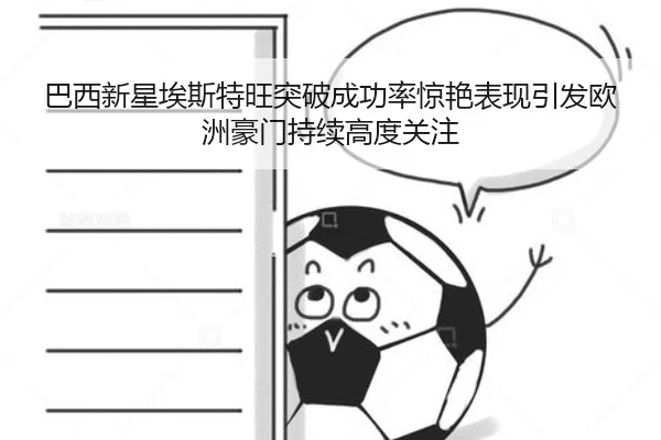 巴西新星埃斯特旺突破成功率惊艳表现引发欧洲豪门持续高度关注