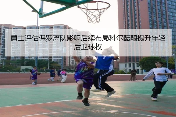 勇士评估保罗离队影响后续布局科尔酝酿提升年轻后卫球权